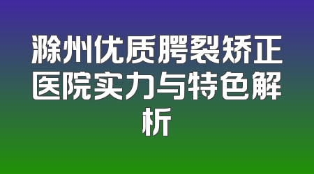 滁州优质腭裂矫正医院实力与特色解析