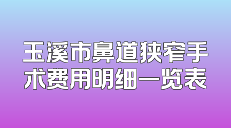 玉溪市鼻道狭窄手术费用明细一览表