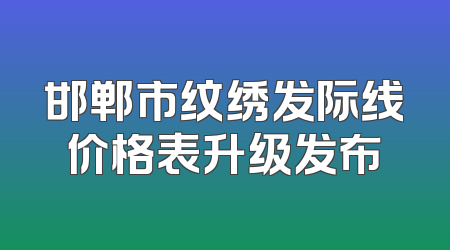 邯郸市纹绣发际线价格表升级发布
