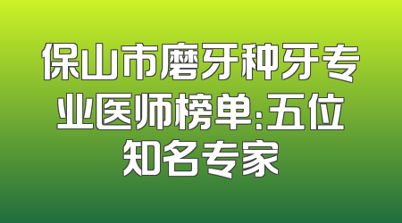 保山市磨牙种牙专业医师榜单：五位知名专家