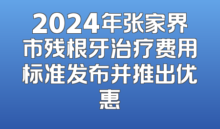 2024年张家界市残根牙治疗费用标准发布并推出优惠