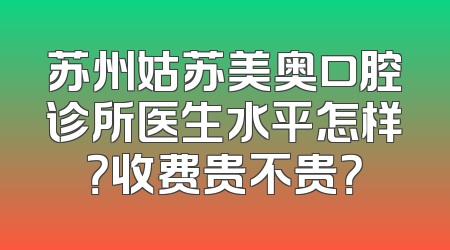 苏州姑苏美奥口腔诊所医生水平怎样？收费贵不贵？