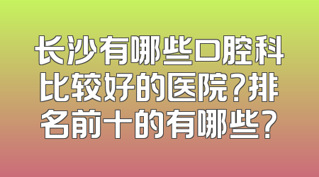 长沙有哪些口腔科比较好的医院？排名前十的有哪些？