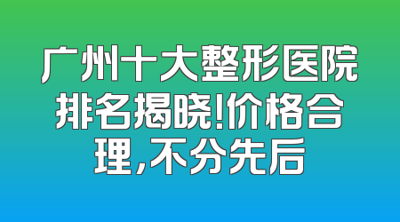 广州十大整形医院排名揭晓！价格合理，不分先后