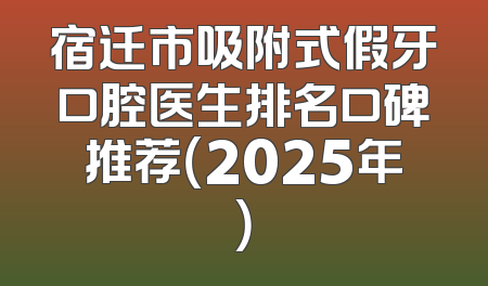 宿迁市吸附式假牙口腔医生排名口碑推荐（2025年）