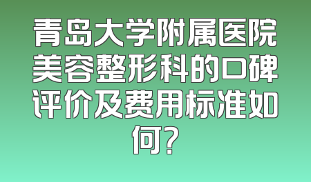 青岛大学附属医院美容整形科的口碑评价及费用标准如何？