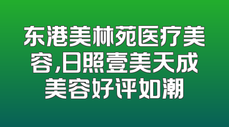 东港美林苑医疗美容，日照壹美天成美容好评如潮