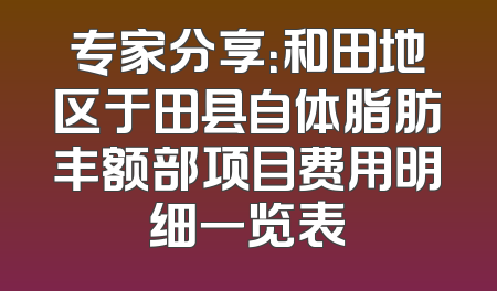 专家分享：和田地区于田县自体脂肪丰额部项目费用明细一览表