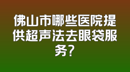 佛山市哪些医院提供超声法去眼袋服务？