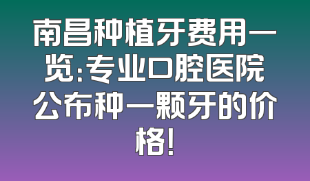 南昌种植牙费用一览：专业口腔医院公布种一颗牙的价格！