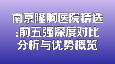 南京隆胸医院精选：前五强深度对比分析与优势概览