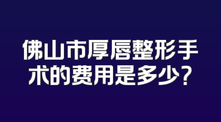 佛山市厚唇整形手术的费用是多少？