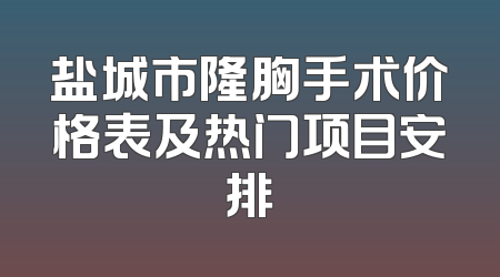 盐城市隆胸手术价格表及热门项目安排
