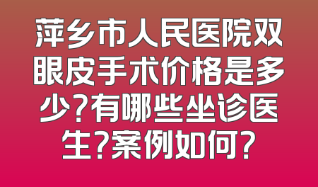 萍乡市人民医院双眼皮手术价格是多少？有哪些坐诊医生？案例如何？