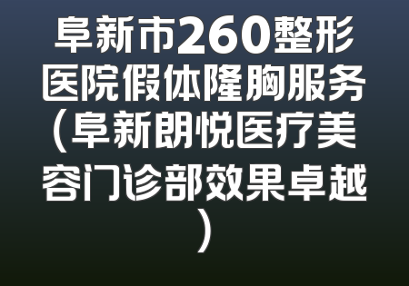 阜新市260整形医院假体隆胸服务（阜新朗悦医疗美容门诊部效果卓越）