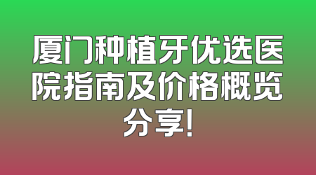 厦门种植牙优选医院指南及价格概览分享！