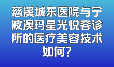 慈溪城东医院与宁波澳玛星光悦容诊所的医疗美容技术如何？