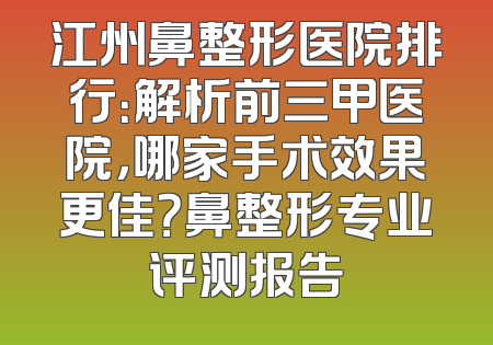 江州鼻整形医院排行：解析前三甲医院，哪家手术效果更佳？鼻整形专业评测报告