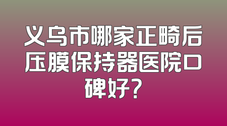 义乌市哪家正畸后压膜保持器医院口碑好？