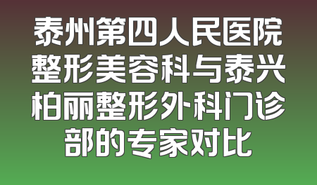 泰州第四人民医院整形美容科与泰兴柏丽整形外科门诊部的专家对比