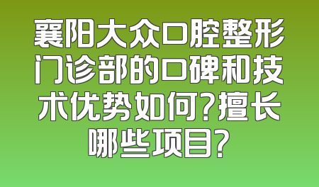 襄阳大众口腔整形门诊部的口碑和技术优势如何？擅长哪些项目？