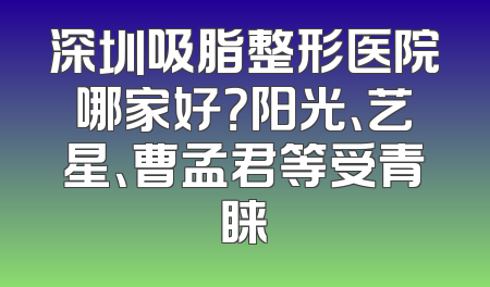 深圳吸脂整形医院哪家好？阳光、艺星、曹孟君等受青睐
