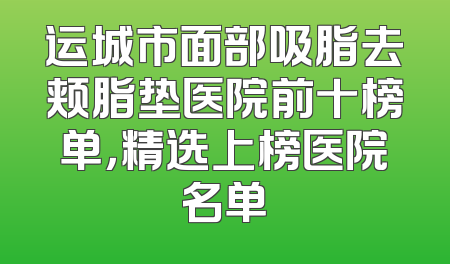 运城市面部吸脂去颊脂垫医院前十榜单，精选上榜医院名单