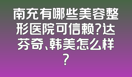 南充有哪些美容整形医院可信赖？达芬奇、韩美怎么样？