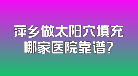 萍乡做太阳穴填充哪家医院靠谱？