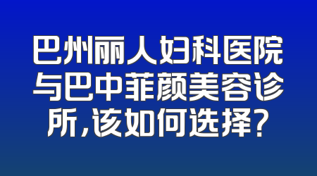巴州丽人妇科医院与巴中菲颜美容诊所，该如何选择？