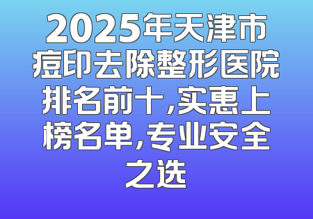 2025年天津市痘印去除整形医院排名前十，实惠上榜名单，专业安全之选