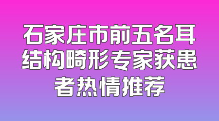 石家庄市前五名耳结构畸形专家获患者热情推荐