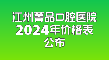 江州菁品口腔医院2024年价格表公布