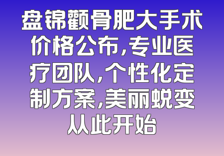 盘锦颧骨肥大手术价格公布，专业医疗团队，个性化定制方案，美丽蜕变从此开始