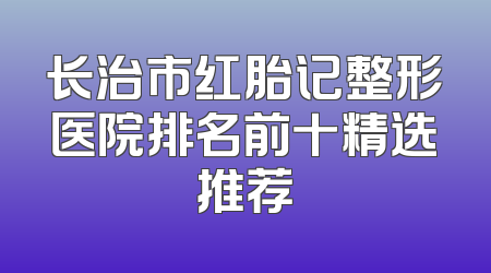 长治市红胎记整形医院排名前十精选推荐