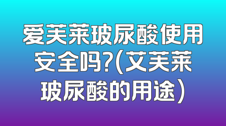 爱芙莱玻尿酸使用安全吗？(艾芙莱玻尿酸的用途)