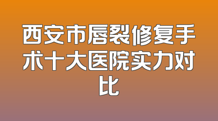 西安市唇裂修复手术十大医院实力对比