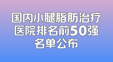 国内小腿脂肪治疗医院排名前50强名单公布