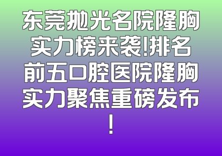 东莞抛光名院隆胸实力榜来袭！排名前五口腔医院隆胸实力聚焦重磅发布！