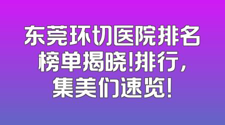 东莞环切医院排名榜单揭晓！排行，集美们速览！