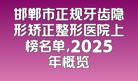 邯郸市正规牙齿隐形矫正整形医院上榜名单，2025年概览
