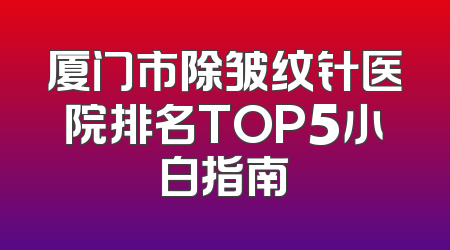 厦门市除皱纹针医院排名TOP5小白指南