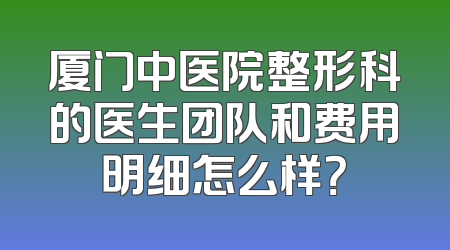 厦门中医院整形科的医生团队和费用明细怎么样？