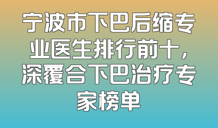 宁波市下巴后缩专业医生排行前十，深覆合下巴治疗专家榜单