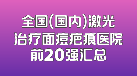 全国（国内）激光治疗面痘疤痕医院前20强汇总