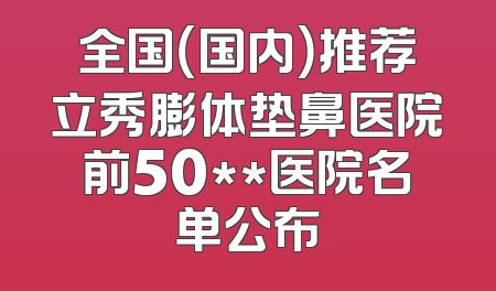 全国（国内）推荐立秀膨体垫鼻医院前50**医院名单公布