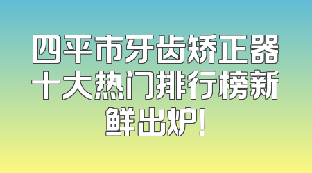 四平市牙齿矫正器十大热门排行榜新鲜出炉！