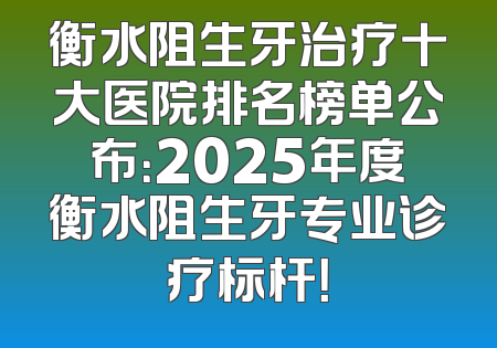 衡水阻生牙治疗十大医院排名榜单公布：2025年度衡水阻生牙专业诊疗标杆！