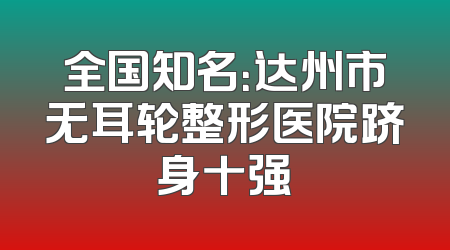 全国知名：达州市无耳轮整形医院跻身十强