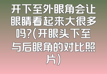 开下至外眼角会让眼睛看起来大很多吗？(开眼头下至与后眼角的对比照片)